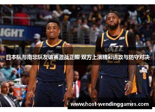日本队与南非队友谊赛激战正酣 双方上演精彩进攻与防守对决