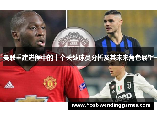 曼联重建进程中的十个关键球员分析及其未来角色展望