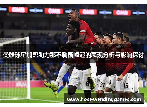 曼联球星加盟助力那不勒斯崛起的表现分析与影响探讨 曼联球星加盟助力那不勒斯崛起的表现分析与影响探讨