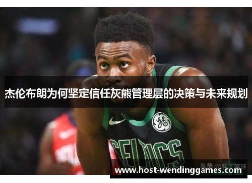 杰伦布朗为何坚定信任灰熊管理层的决策与未来规划