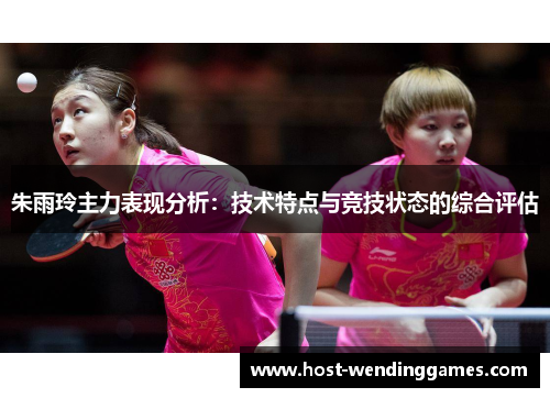 朱雨玲主力表现分析:技术特点与竞技状态的综合评估 朱雨玲主力表现分析:技术特点与竞技状态的综合评估