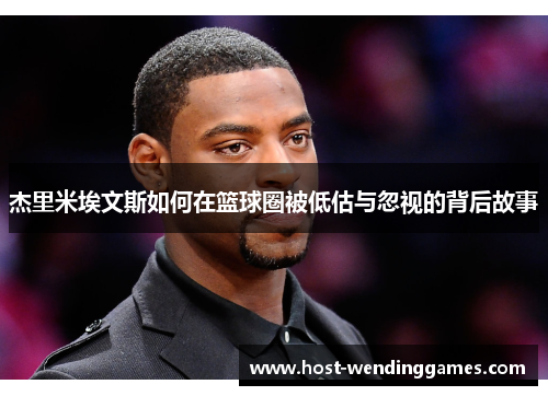 杰里米埃文斯如何在篮球圈被低估与忽视的背后故事 杰里米埃文斯如何在篮球圈被低估与忽视的背后故事