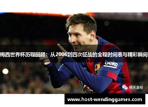 梅西世界杯历程回顾:从2006到四次征战的全程时间表与精彩瞬间 梅西世界杯历程回顾:从2006到四次征战的全程时间表与精彩瞬间