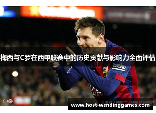 梅西与C罗在西甲联赛中的历史贡献与影响力全面评估 梅西与C罗在西甲联赛中的历史贡献与影响力全面评估