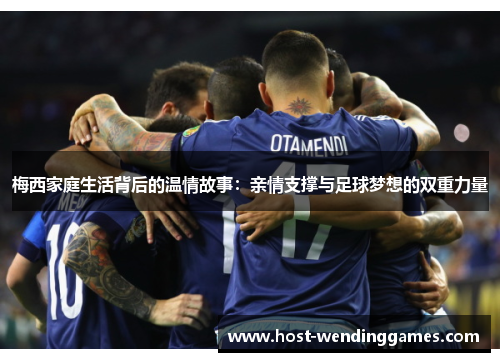 梅西家庭生活背后的温情故事:亲情支撑与足球梦想的双重力量 梅西家庭生活背后的温情故事:亲情支撑与足球梦想的双重力量