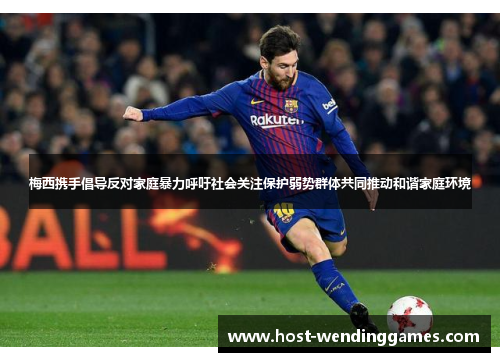 梅西携手倡导反对家庭暴力呼吁社会关注保护弱势群体共同推动和谐家庭环境 梅西携手倡导反对家庭暴力呼吁社会关注保护弱势群体共同推动和谐家庭环境