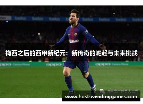 梅西之后的西甲新纪元:新传奇的崛起与未来挑战 梅西之后的西甲新纪元:新传奇的崛起与未来挑战