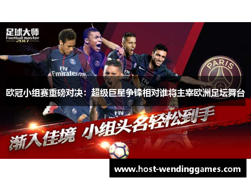欧冠小组赛重磅对决：超级巨星争锋相对谁将主宰欧洲足坛舞台
