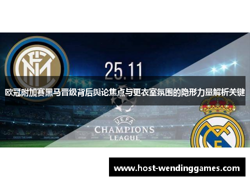 欧冠附加赛黑马晋级背后舆论焦点与更衣室氛围的隐形力量解析关键