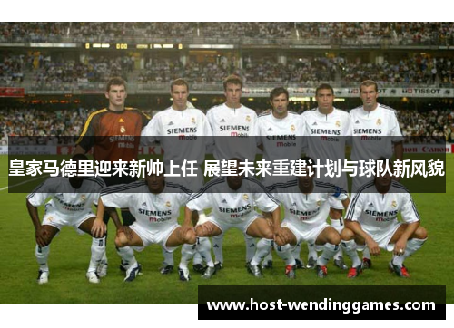 皇家马德里迎来新帅上任 展望未来重建计划与球队新风貌