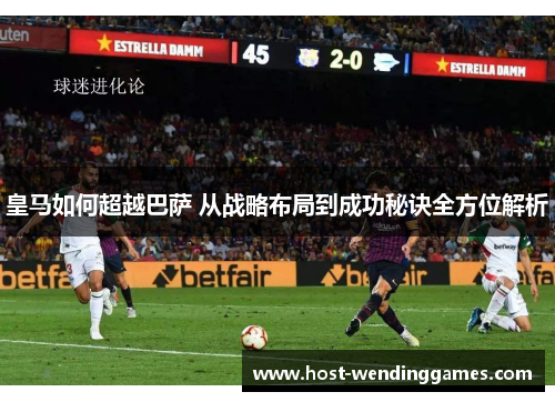 皇马如何超越巴萨 从战略布局到成功秘诀全方位解析