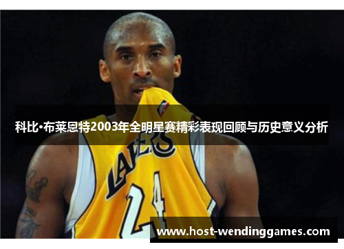 科比·布莱恩特2003年全明星赛精彩表现回顾与历史意义分析 科比·布莱恩特2003年全明星赛精彩表现回顾与历史意义分析