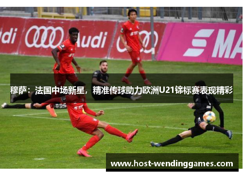 穆萨：法国中场新星，精准传球助力欧洲U21锦标赛表现精彩