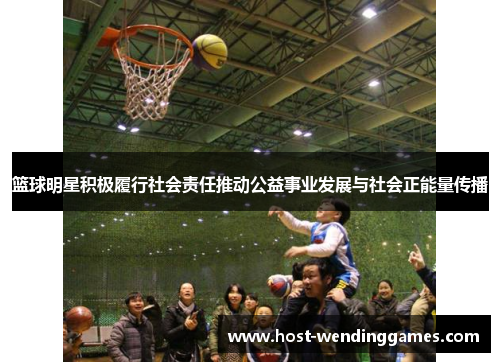 篮球明星积极履行社会责任推动公益事业发展与社会正能量传播