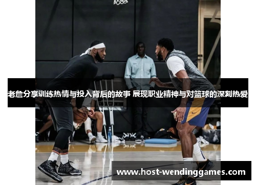 老詹分享训练热情与投入背后的故事 展现职业精神与对篮球的深刻热爱 老詹分享训练热情与投入背后的故事 展现职业精神与对篮球的深刻热爱