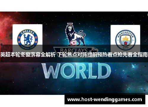 英超本轮冬窗落幕全解析 下轮焦点对阵提前预热看点抢先看全指南 英超本轮冬窗落幕全解析 下轮焦点对阵提前预热看点抢先看全指南