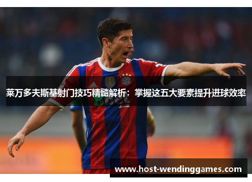 莱万多夫斯基射门技巧精髓解析：掌握这五大要素提升进球效率