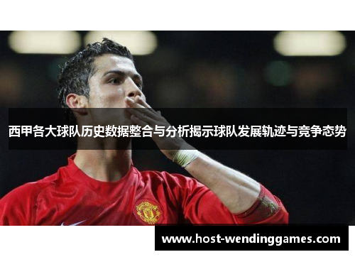 西甲各大球队历史数据整合与分析揭示球队发展轨迹与竞争态势