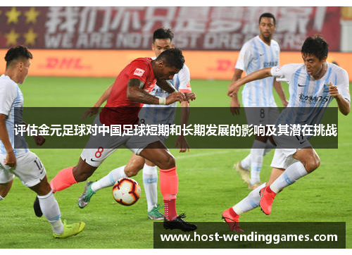 评估金元足球对中国足球短期和长期发展的影响及其潜在挑战