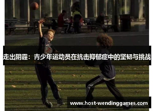 走出阴霾:青少年运动员在抗击抑郁症中的坚韧与挑战 走出阴霾:青少年运动员在抗击抑郁症中的坚韧与挑战