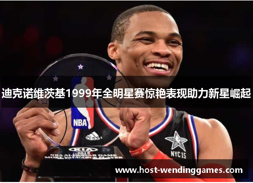 迪克诺维茨基1999年全明星赛惊艳表现助力新星崛起