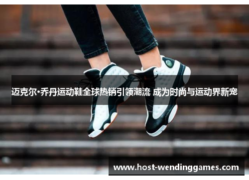 迈克尔·乔丹运动鞋全球热销引领潮流 成为时尚与运动界新宠