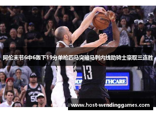 阿伦末节6中6轰下19分单枪匹马突破马刺内线助骑士豪取三连胜