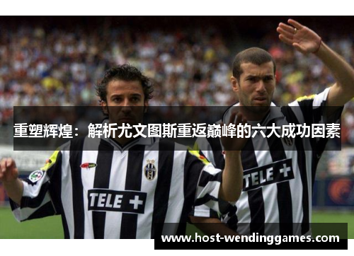 重塑辉煌：解析尤文图斯重返巅峰的六大成功因素