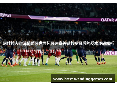 阿什拉夫对阵葡萄牙世界杯预选赛关键数据背后的战术逻辑解析