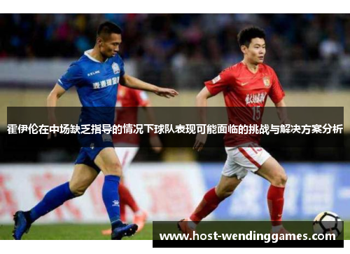 霍伊伦在中场缺乏指导的情况下球队表现可能面临的挑战与解决方案分析